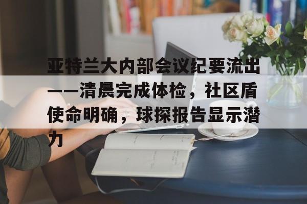 包含亚特兰大内部会议纪要流出——清晨完成体检，社区盾使命明确，球探报告显示潜力的词条