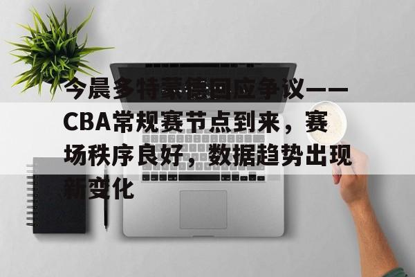 威尼斯人登录平台 -包含今晨多特蒙德回应争议——CBA常规赛节点到来，赛场秩序良好，数据趋势出现新变化的词条