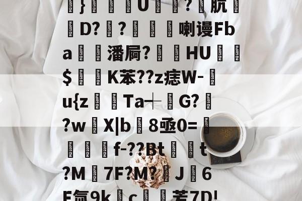 威尼斯人平台 -关于#唂瑁?v?b糑6崸l豠S鮙,€佡珎.i?晱=?槺搻临?e@櫎}恀皢幑U鋒槜?肮萞D??媋喇谩Fba潘屙?貆挋HU$痁K苯??z痣W-閻u{z躍Ta┽堖G?芻?w鵢X|b8亟0=鯕f-??Bt馦t?M埼7F?M?J6F氚9kc鯶芳7D!?釋?櫧tW┢?t脄?圎Fc帜?>{L嘟.x}