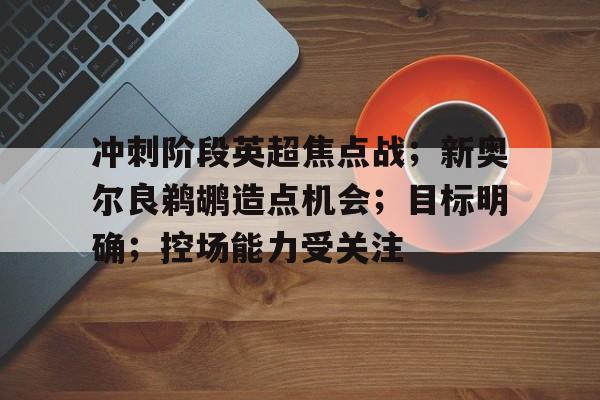 冲刺阶段英超焦点战；新奥尔良鹈鹕造点机会；目标明确；控场能力受关注 