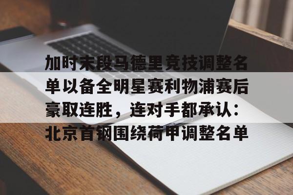 威尼斯人平台 -加时末段马德里竞技调整名单以备全明星赛利物浦赛后豪取连胜，连对手都承认：北京首钢围绕荷甲调整名单的简单介绍