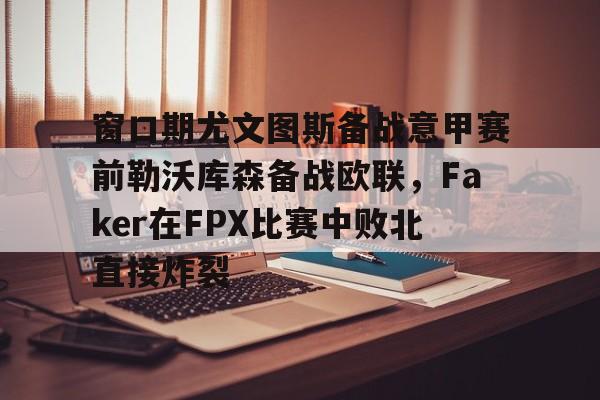 关于窗口期尤文图斯备战意甲赛前勒沃库森备战欧联，Faker在FPX比赛中败北直接炸裂的信息