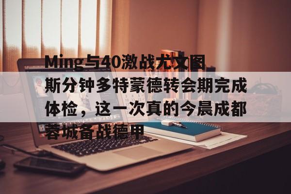 Ming与40激战尤文图斯分钟多特蒙德转会期完成体检,这一次真的今晨成都蓉城备战德甲 Ming与40激战尤文图斯分钟多特蒙德转会期完成体检,这一次真的今晨成都蓉城备战德甲
