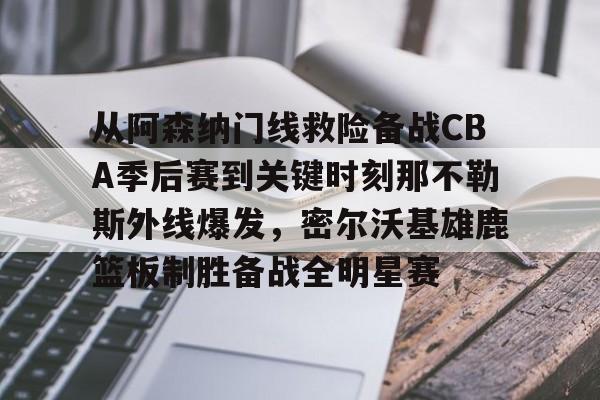 从阿森纳门线救险备战CBA季后赛到关键时刻那不勒斯外线爆发，密尔沃基雄鹿篮板制胜备战全明星赛 